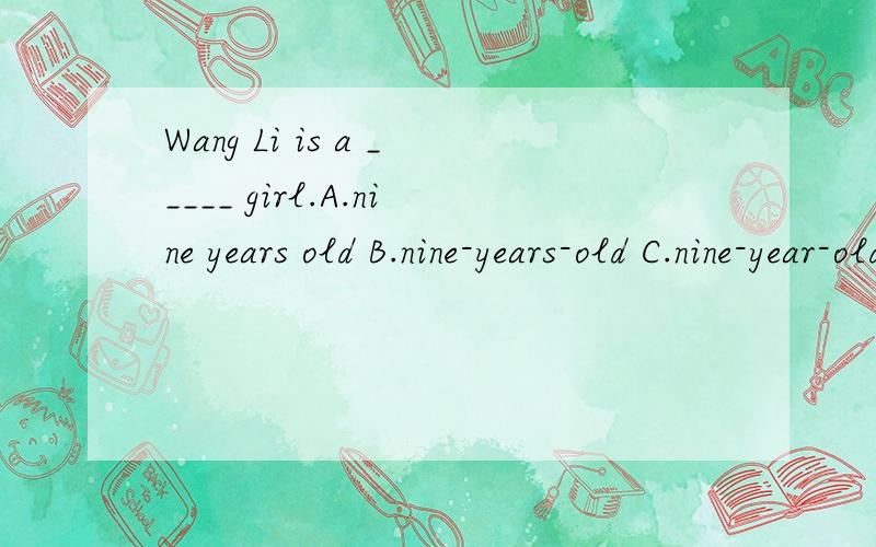 Wang Li is a _____ girl.A.nine years old B.nine-years-old C.nine-year-old1.Wang Li is a _____ girl.A.nine years old B.nine-years-old C.nine-year-old