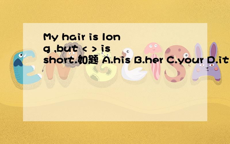 My hair is long ,but < > is short.如题 A.his B.her C.your D.it is