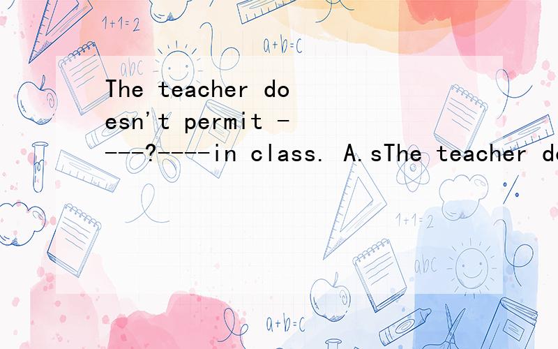 The teacher doesn't permit ----?----in class. A.sThe teacher doesn't permit ----?----in class.A.smoke B.to smoke  C.smoking D. to have a smoke