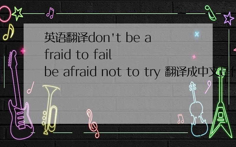 英语翻译don't be afraid to fail be afraid not to try 翻译成中文是什么啊?