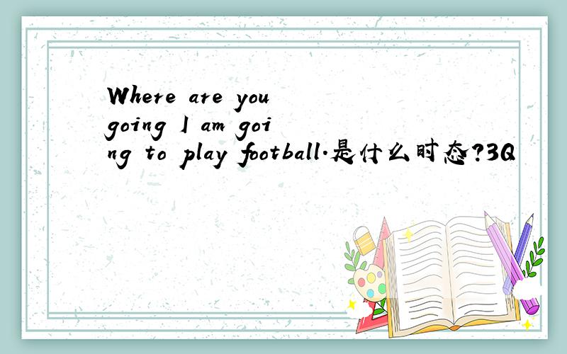 Where are you going I am going to play football.是什么时态?3Q