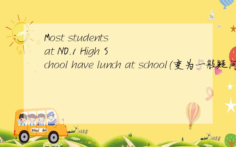 Most students at NO.1 High School have lunch at school（变为一般疑问句）