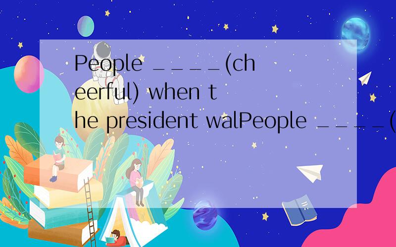 People ____(cheerful) when the president walPeople ____(cheerful) when the president walked past.