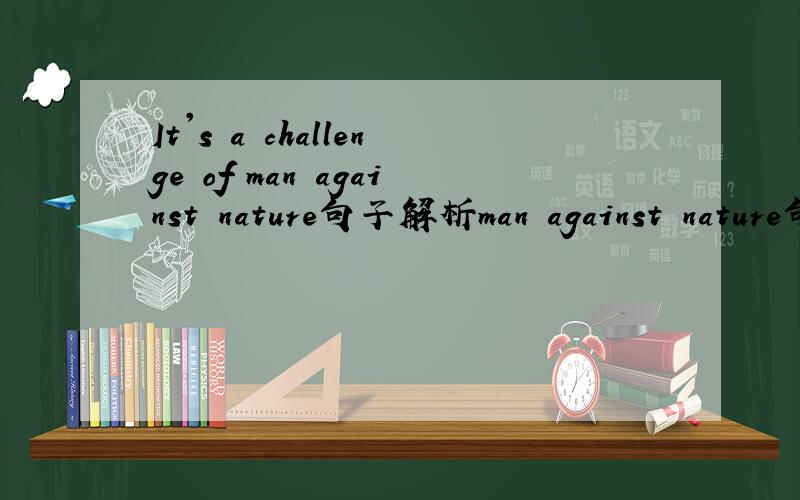 It's a challenge of man against nature句子解析man against nature句中做什么成分,