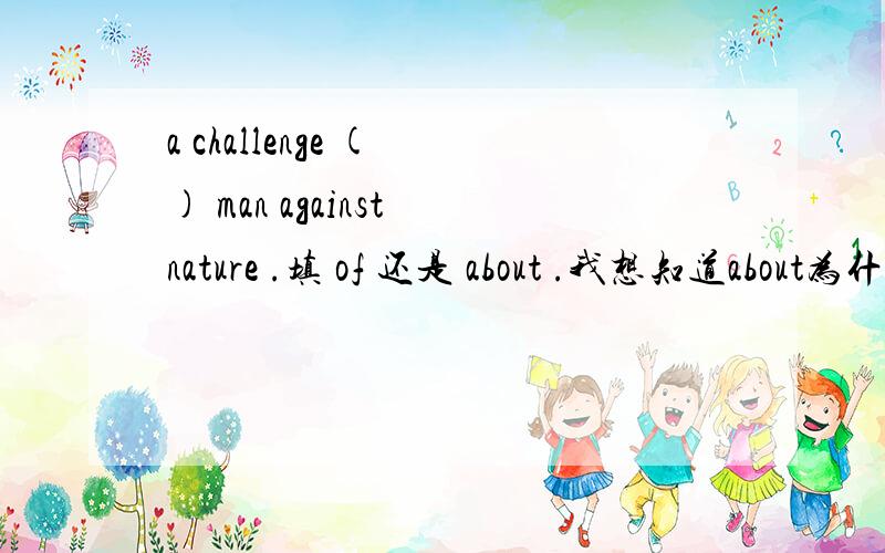 a challenge ( ) man against nature .填 of 还是 about .我想知道about为什