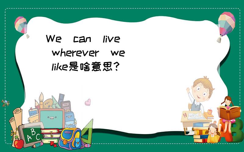 We  can  live  wherever  we  like是啥意思?