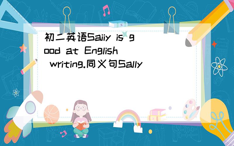 初二英语Saiiy is good at English writing.同义句Sally  _____   ______  ______  English writing.