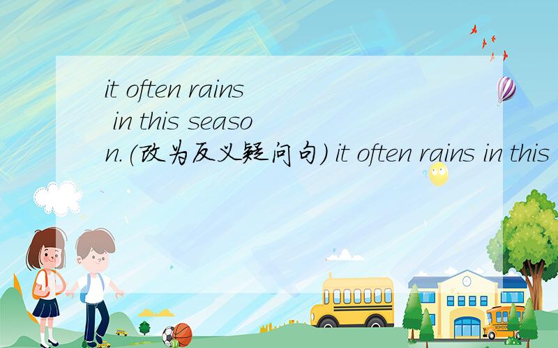 it often rains in this season.(改为反义疑问句) it often rains in this season,_____ ______?