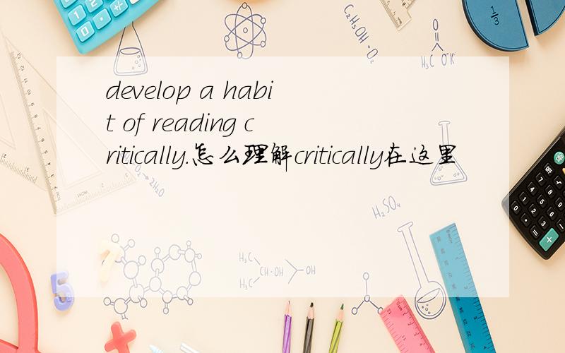 develop a habit of reading critically.怎么理解critically在这里