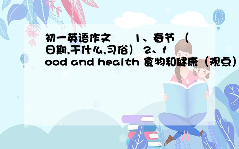 初一英语作文　　1、春节 （日期,干什么,习俗） 2、food and health 食物和健康（观点）有关春节的