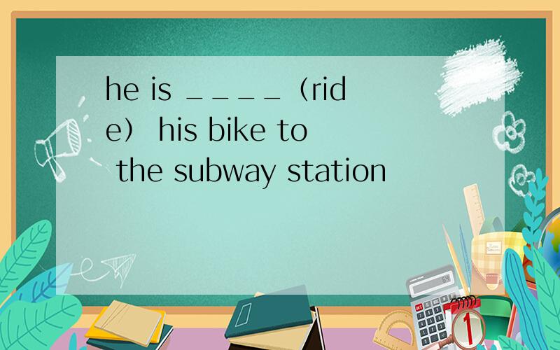 he is ____（ride） his bike to the subway station