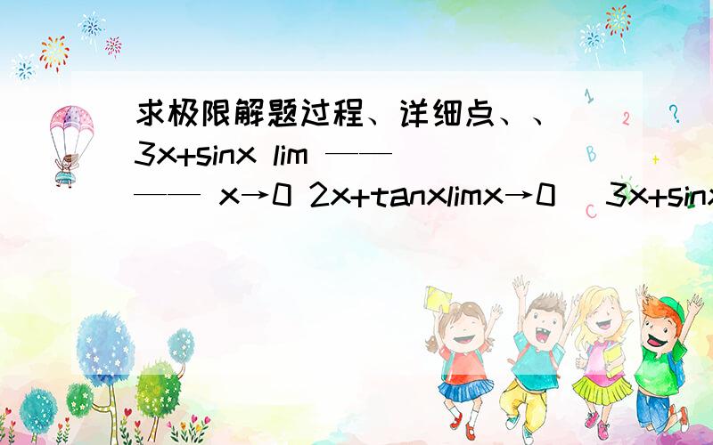求极限解题过程、详细点、、 3x+sinx lim ———— x→0 2x+tanxlimx→0 (3x+sinx) /(2x+tanx)=？