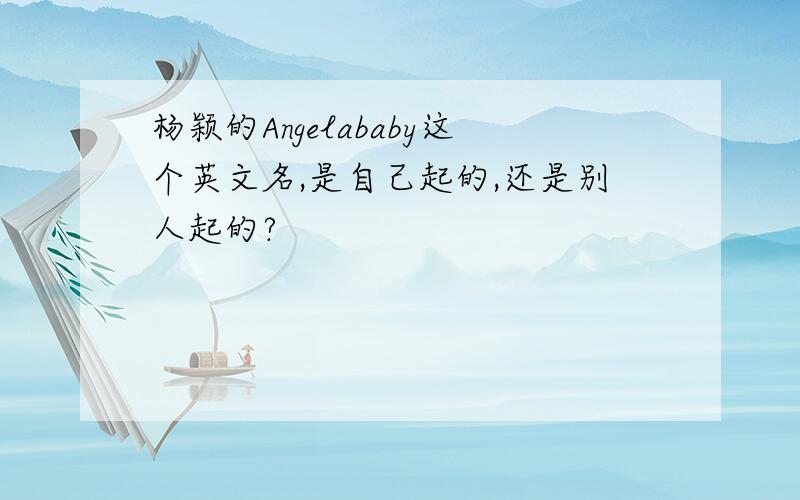 杨颖的Angelababy这个英文名,是自己起的,还是别人起的?