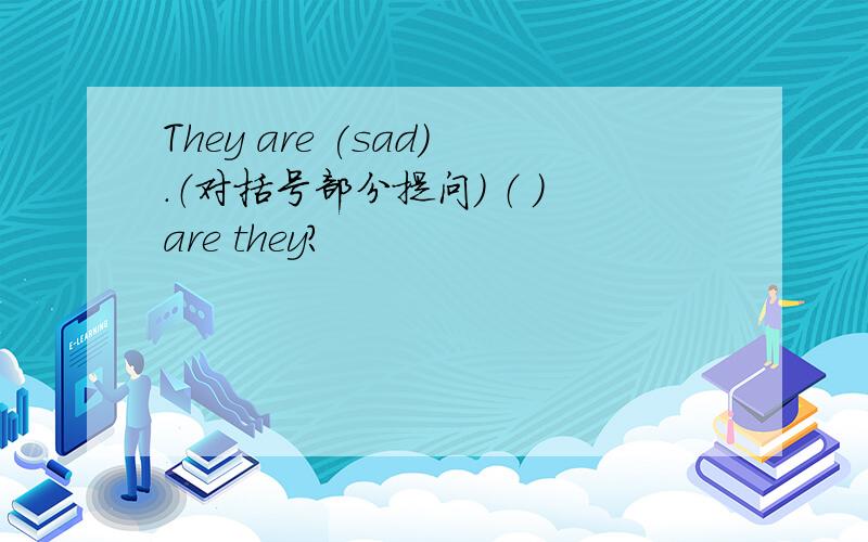 They are (sad).（对括号部分提问） （ ）are they?