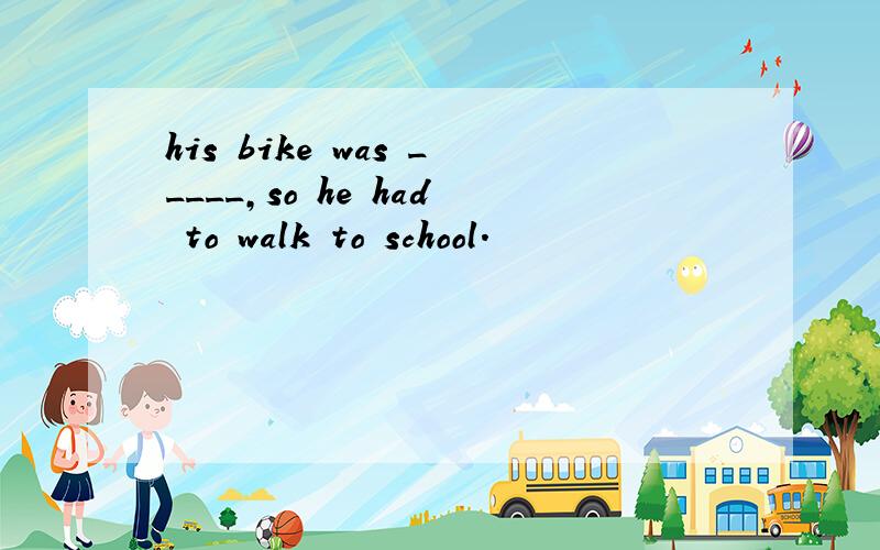 his bike was _____,so he had to walk to school.