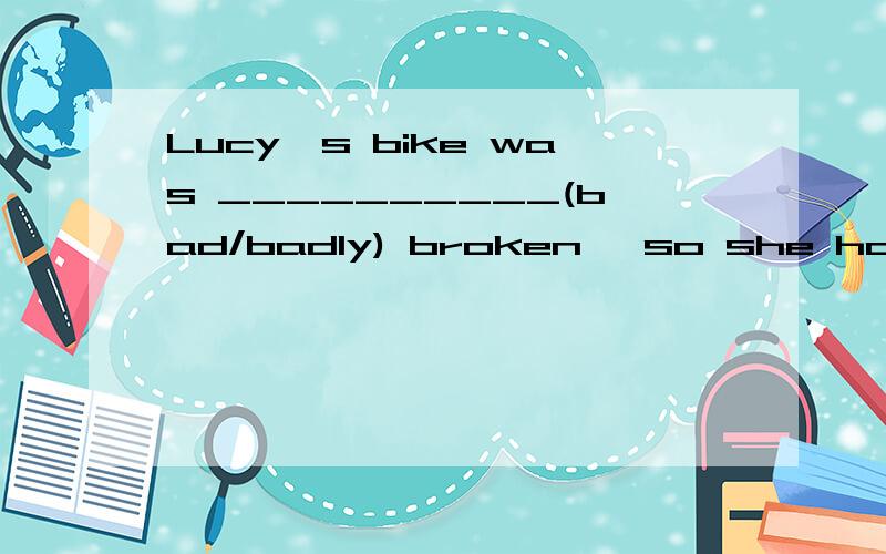 Lucy's bike was __________(bad/badly) broken, so she had to walk home.