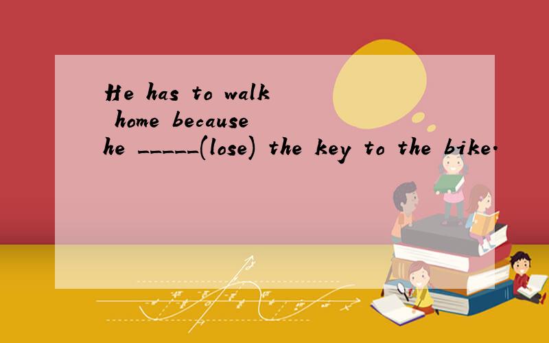 He has to walk home because he _____(lose) the key to the bike.
