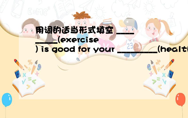 用词的适当形式填空 _________(exercise) is good for your _________(healthy)