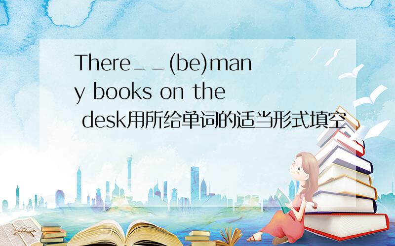 There__(be)many books on the desk用所给单词的适当形式填空