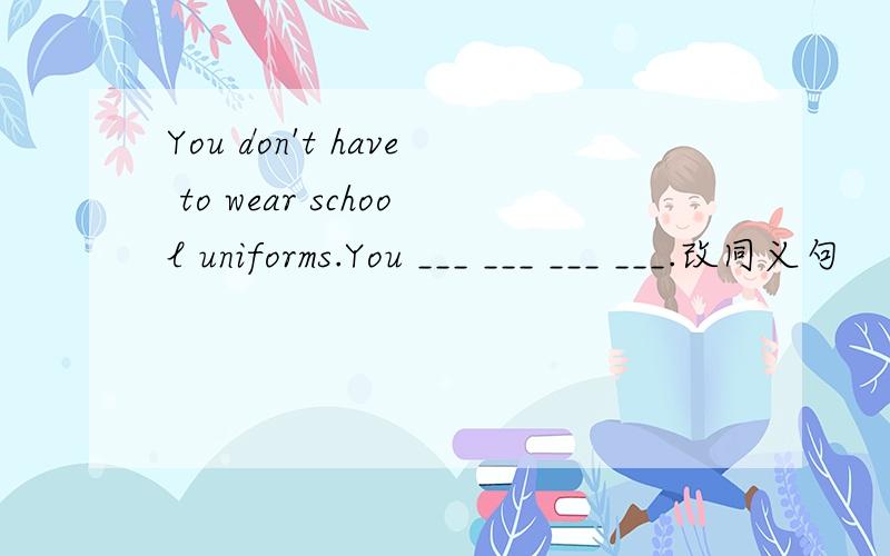 You don't have to wear school uniforms.You ___ ___ ___ ___.改同义句