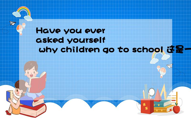 Have you ever asked yourself why children go to school 这是一篇完形填空的开头,希望的到全文.