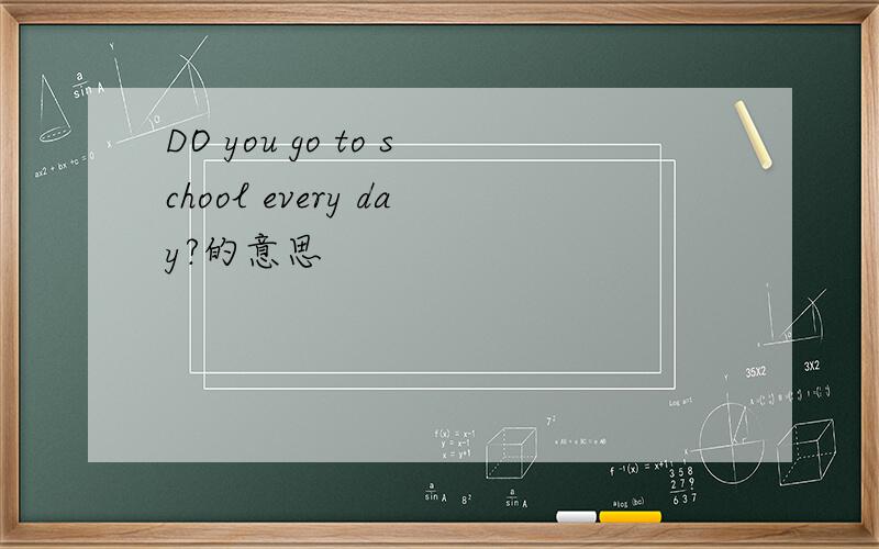 DO you go to school every day?的意思