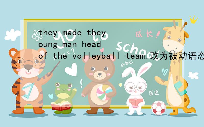 they made theyoung man head of the volleyball team.改为被动语态!尽快!