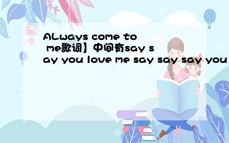 ALways come to me歌词】中间有say say you love me say say say you do 是首女声唱的歌