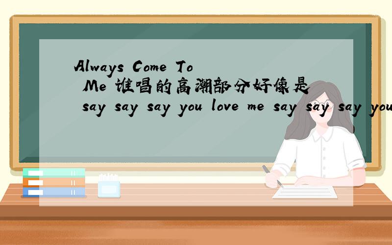 Always Come To Me 谁唱的高潮部分好像是 say say say you love me say say say you to baby thingking over...