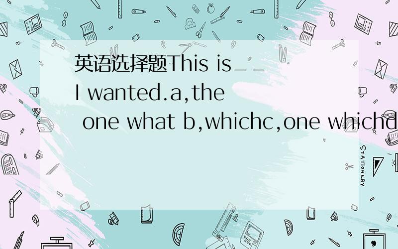 英语选择题This is__I wanted.a,the one what b,whichc,one whichd,the one说明理由