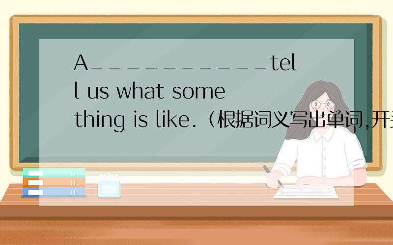 A__________tell us what something is like.（根据词义写出单词,开头字母是A）英语课课通七上
