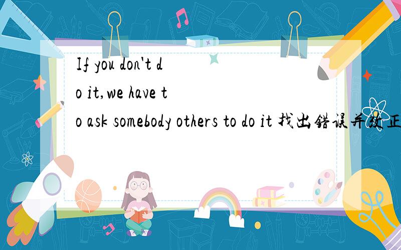 If you don't do it,we have to ask somebody others to do it 找出错误并改正