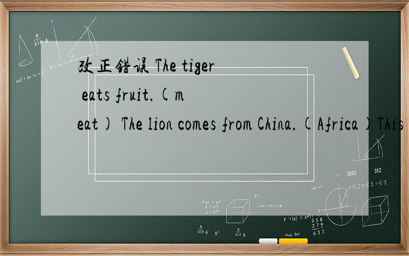 改正错误 The tiger eats fruit.(meat) The lion comes from China.(Africa)This monkey like ice cream and chocolate.(fruit and leaves)The bear catches zebras.(fish)
