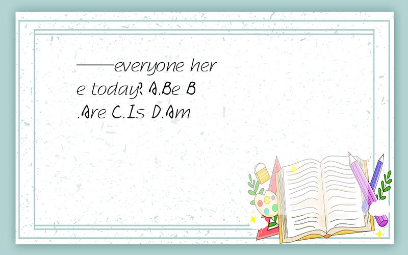 ——everyone here today?A.Be B.Are C.Is D.Am