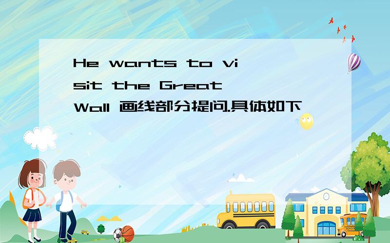 He wants to visit the Great Wall 画线部分提问.具体如下