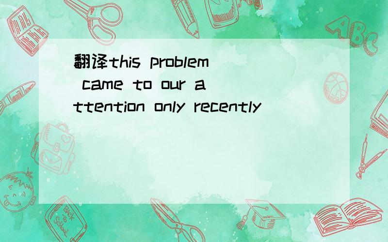 翻译this problem came to our attention only recently