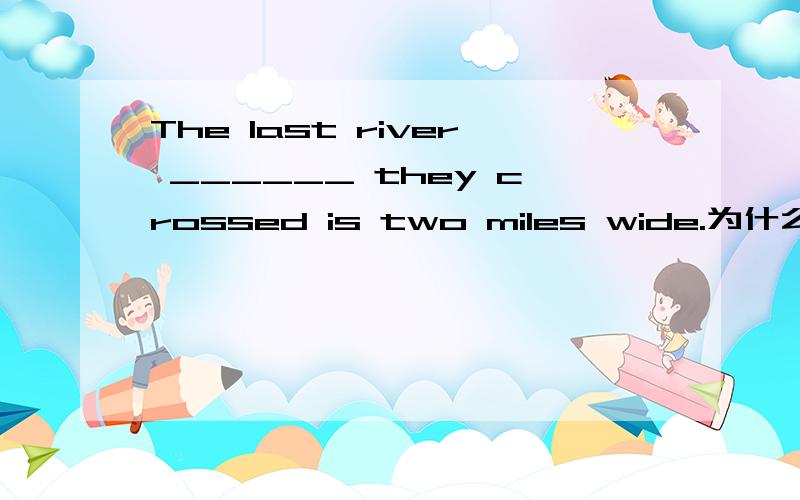 The last river ______ they crossed is two miles wide.为什么用 that 不能用 which