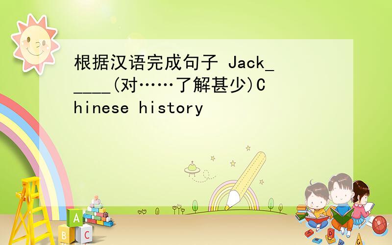 根据汉语完成句子 Jack_____(对……了解甚少)Chinese history