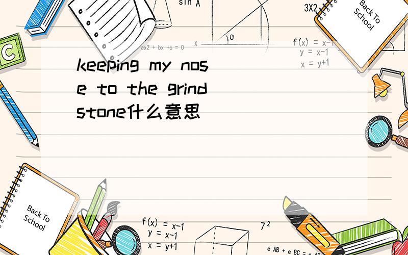 keeping my nose to the grindstone什么意思