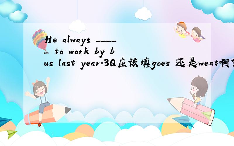He always _____ to work by bus last year.3Q应该填goes 还是went啊?