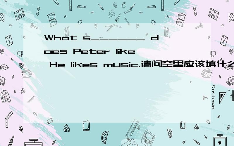 What s______ does Peter like He likes music.请问空里应该填什么?