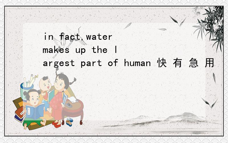 in fact,water makes up the largest part of human 快 有 急 用