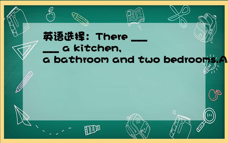 英语选择：There ______ a kitchen,a bathroom and two bedrooms.A.is B.are