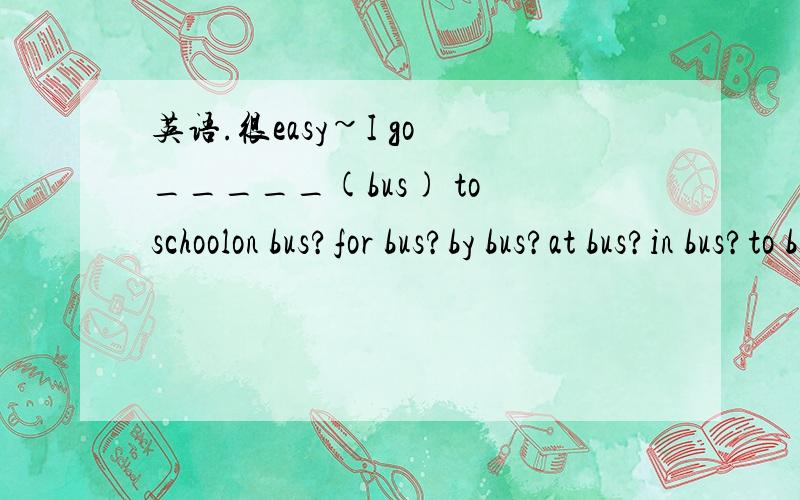英语.很easy~I go _____(bus) to schoolon bus?for bus?by bus?at bus?in bus?to bus?必要时可添加.a