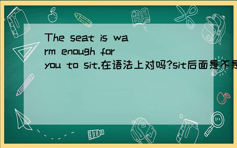 The seat is warm enough for you to sit.在语法上对吗?sit后面是不是还要加介词?