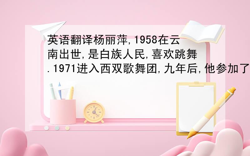 英语翻译杨丽萍,1958在云南出世,是白族人民,喜欢跳舞.1971进入西双歌舞团,九年后,他参加了中央民族歌舞团,并以“舞”.1992,她成为中国大陆第一个台湾表演舞者.