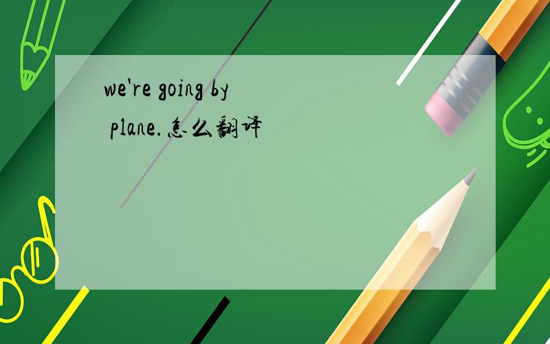 we're going by plane.怎么翻译