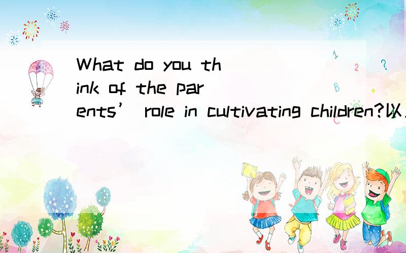 What do you think of the parents’ role in cultivating children?以上为主题 对话形式 大概4分中