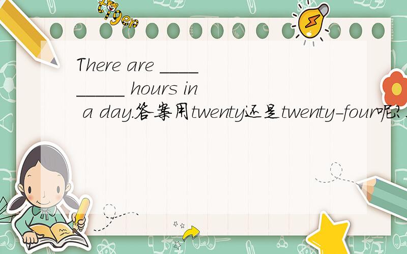 There are _________ hours in a day.答案用twenty还是twenty-four呢?这里的day 是白天还是一天一夜?