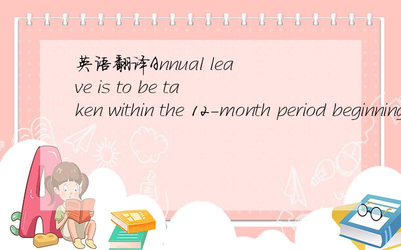 英语翻译Annual leave is to be taken within the 12-month period beginning immediately after the expiration of the leave year in which it relates.